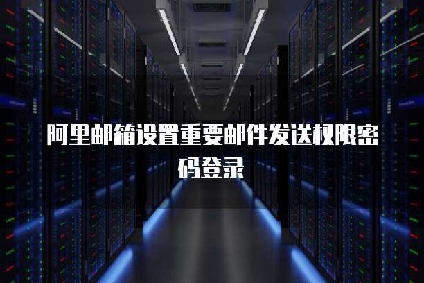 阿里邮箱设置重要邮件发送权限密码登录