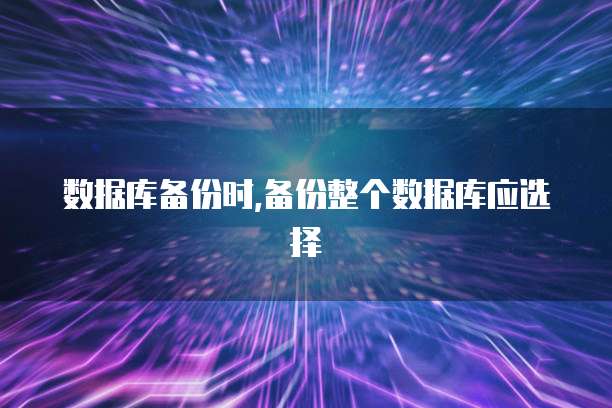 数据库备份时,备份整个数据库应选择