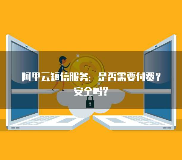 阿里云短信服务：是否需要付费？安全吗？