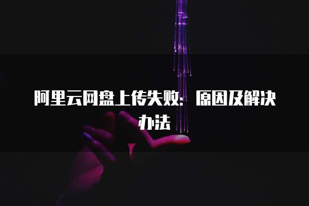阿里云网盘上传失败：原因及解决办法