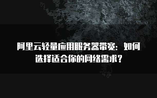 阿里云轻量应用服务器带宽：如何选择适合你的网络需求？