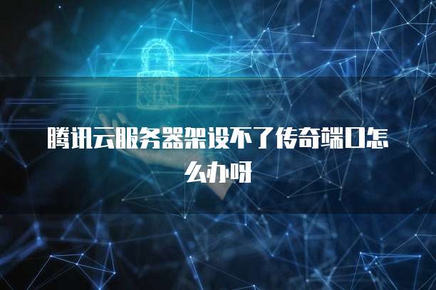 腾讯云服务器架设不了传奇端口怎么办呀