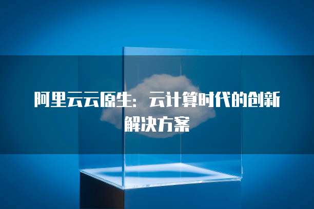 阿里云云原生：云计算时代的创新解决方案