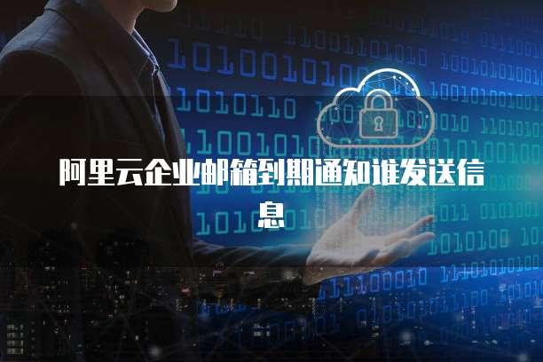 阿里云企业邮箱到期通知谁发送信息