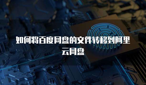 如何将百度网盘的文件转移到阿里云网盘