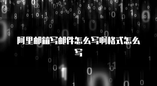 阿里邮箱写邮件怎么写啊格式怎么写