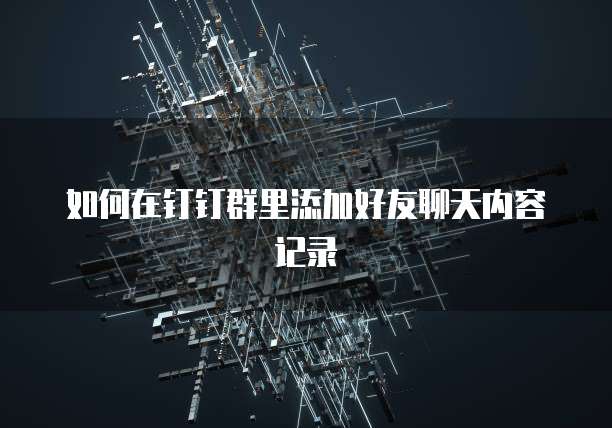如何在钉钉群里添加好友聊天内容记录
