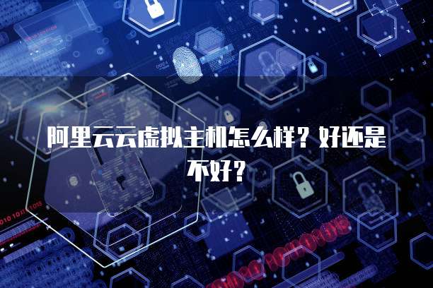 阿里云云虚拟主机怎么样？好还是不好？