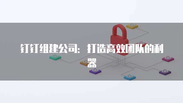 钉钉组建公司：打造高效团队的利器