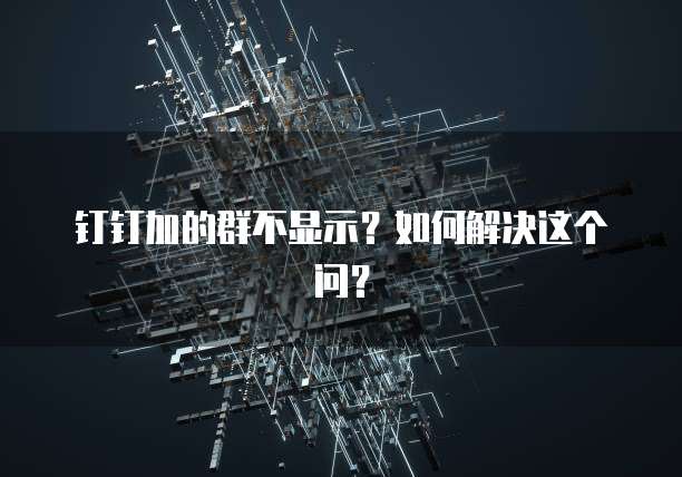 钉钉加的群不显示？如何解决这个问？