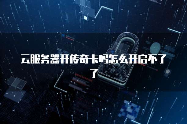 云服务器开传奇卡吗怎么开启不了了