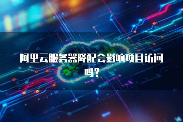 阿里云服务器降配会影响项目访问吗？