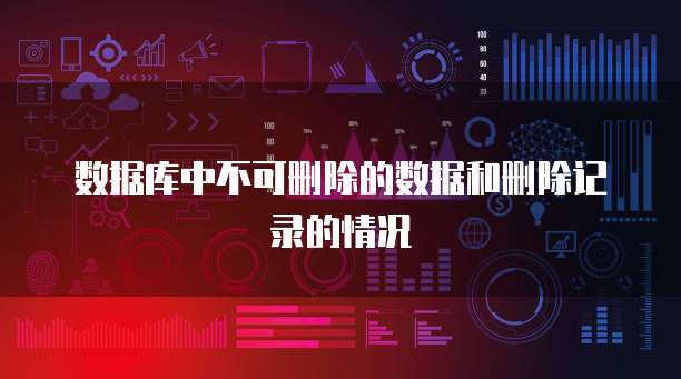 数据库中不可删除的数据和删除记录的情况