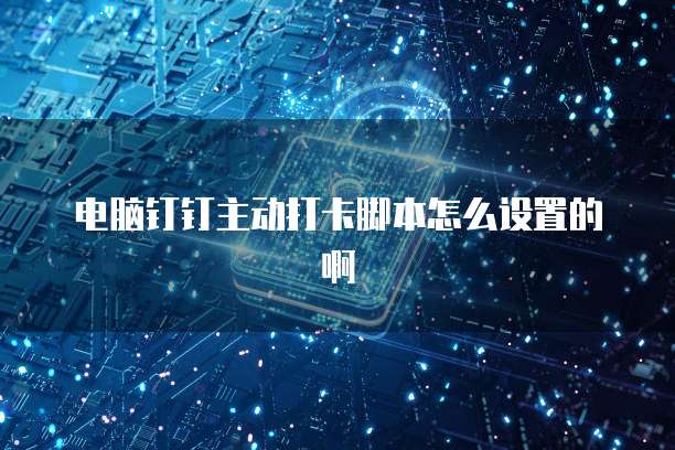 电脑钉钉主动打卡脚本怎么设置的啊