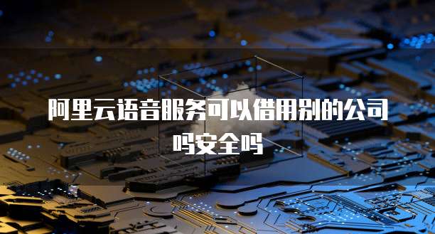 阿里云语音服务可以借用别的公司吗安全吗