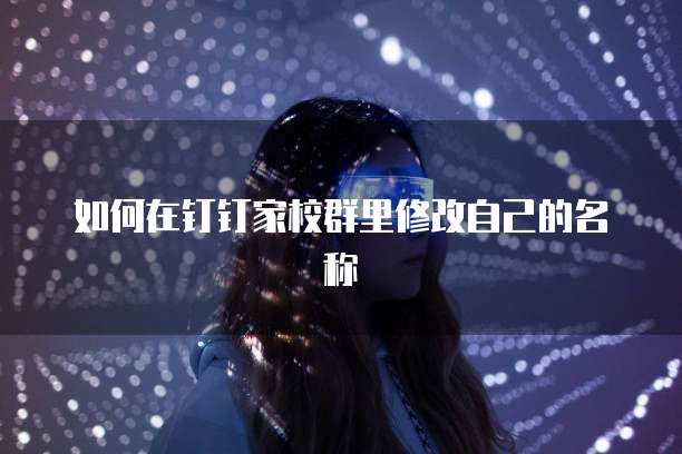 如何在钉钉家校群里修改自己的名称
