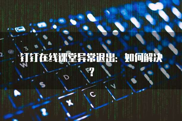 钉钉在线课堂异常退出：如何解决？