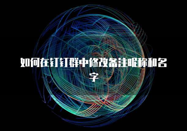如何在钉钉群中修改备注昵称和名字