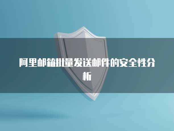 阿里邮箱批量发送邮件的安全性分析
