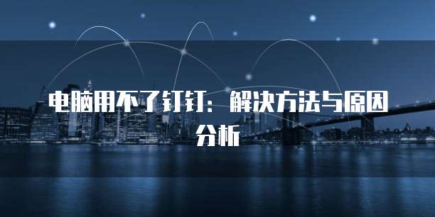 电脑用不了钉钉：解决方法与原因分析