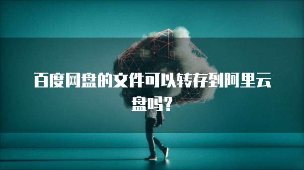 百度网盘的文件可以转存到阿里云盘吗？