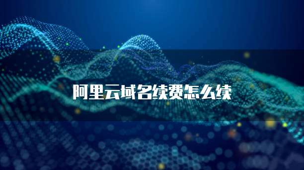 阿里云域名续费怎么续