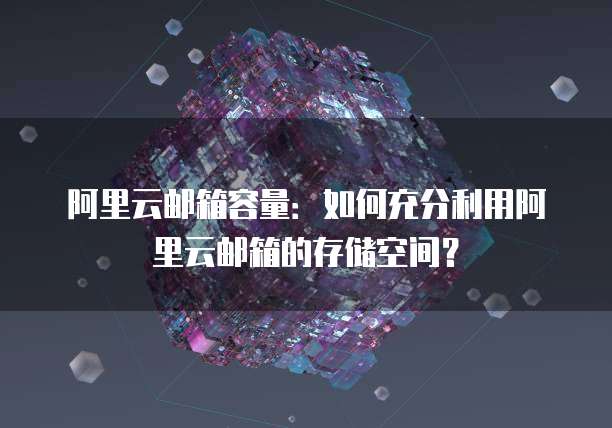阿里云邮箱容量：如何充分利用阿里云邮箱的存储空间？
