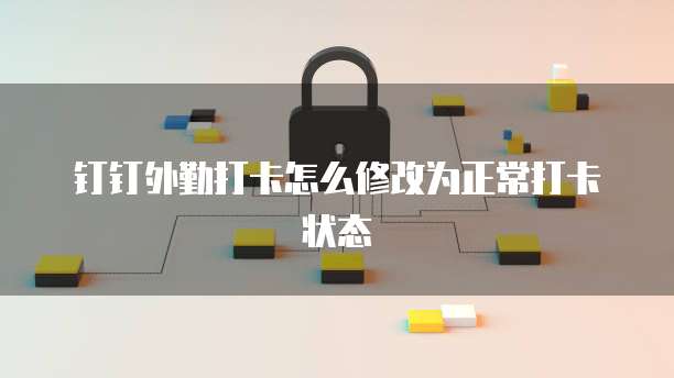 钉钉外勤打卡怎么修改为正常打卡状态
