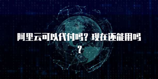 阿里云可以代付吗？现在还能用吗？