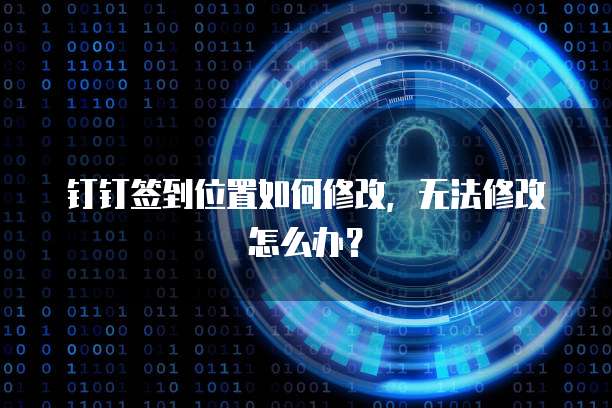 钉钉签到位置如何修改，无法修改怎么办？