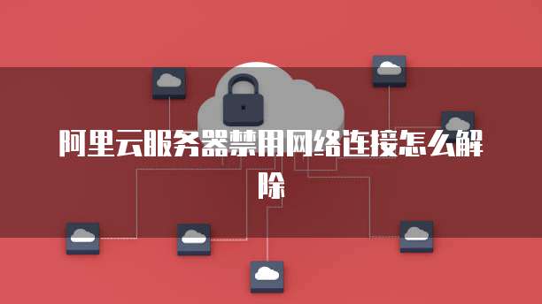 阿里云服务器禁用网络连接怎么解除