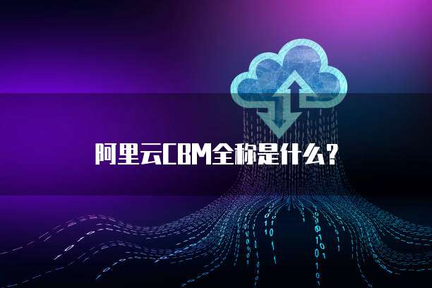 阿里云CBM全称是什么？
