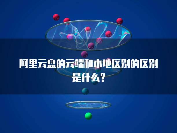 阿里云盘的云端和本地区别的区别是什么？