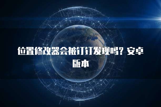 位置修改器会被钉钉发现吗？安卓版本