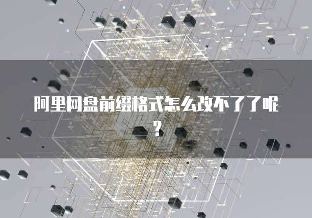 阿里网盘前缀格式怎么改不了了呢？