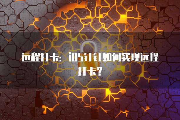 远程打卡：iOS钉钉如何实现远程打卡？