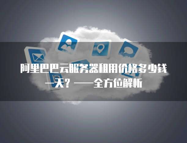 阿里巴巴云服务器租用价格多少钱一天？&mdash;&mdash;全方位解析
