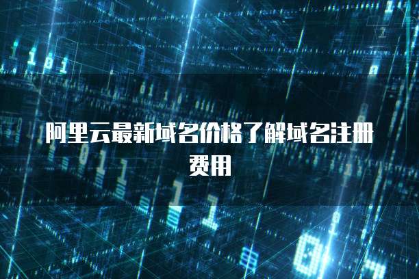 阿里云最新域名价格了解域名注册费用
