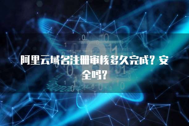 阿里云域名注册审核多久完成？安全吗？