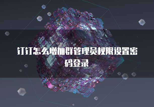 钉钉怎么增加群管理员权限设置密码登录