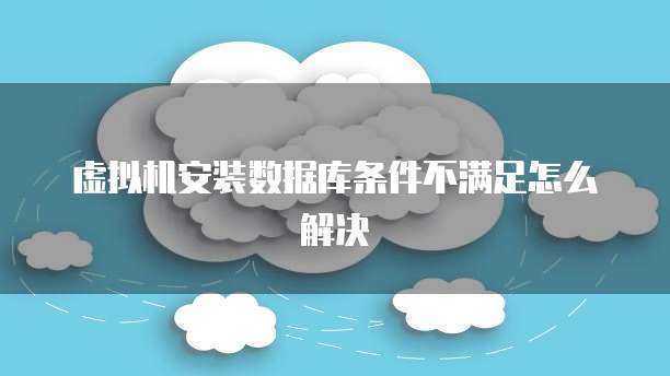 虚拟机安装数据库条件不满足怎么解决