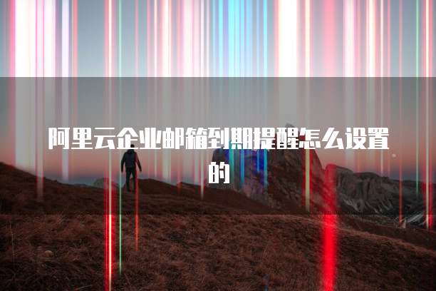 阿里云企业邮箱到期提醒怎么设置的