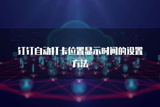 钉钉自动打卡位置显示时间的设置方法