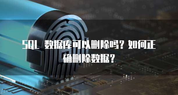 SQL 数据库可以删除吗？如何正确删除数据？