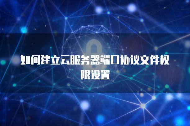 如何建立云服务器端口协议文件权限设置