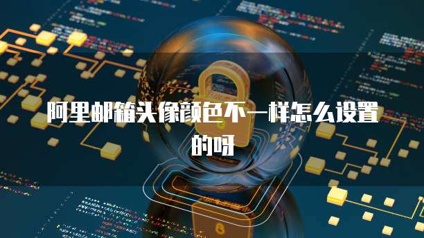 阿里邮箱头像颜色不一样怎么设置的呀