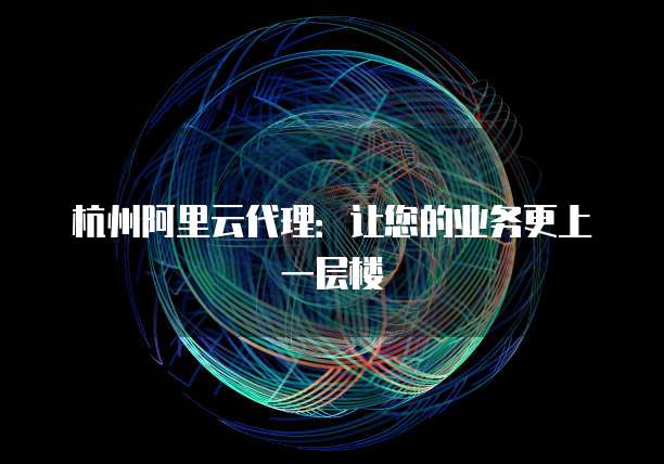 杭州阿里云代理：让您的业务更上一层楼
