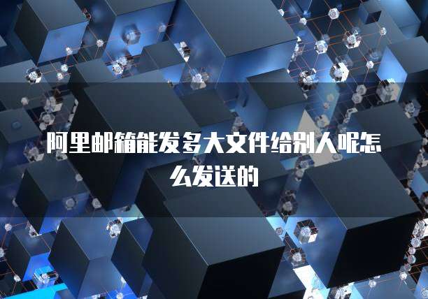 阿里邮箱能发多大文件给别人呢怎么发送的