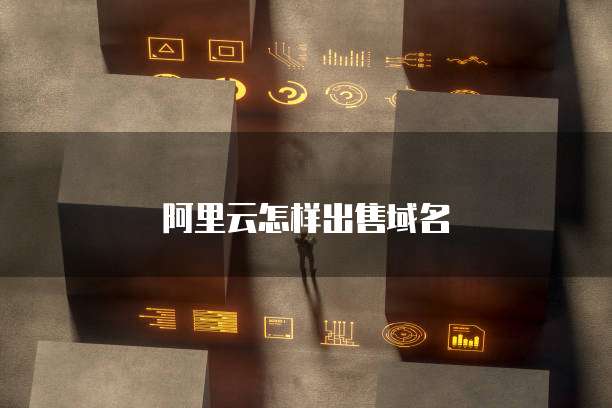 阿里云怎样出售域名