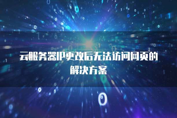 云服务器IP更改后无法访问网页的解决方案
